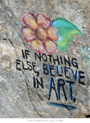 If nothing else, believe in art Picture Quote #1
