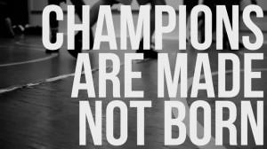 Champions are made, not born.