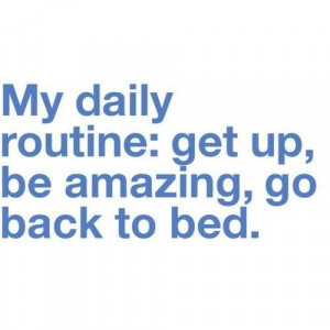 My daily routine: get up, be amazing, go back to bed.