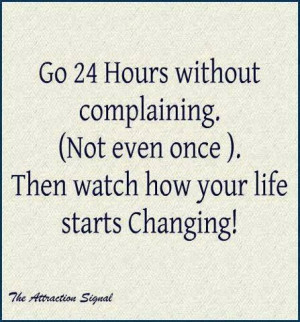 Don't complain.....watch how your life changes...