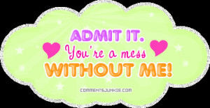 Admit it. You're a mess without me!