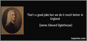 ... joke but we do it much better in England. - James Edward Oglethorpe