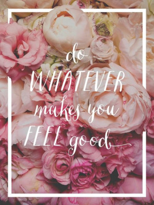 do what makes you feel good