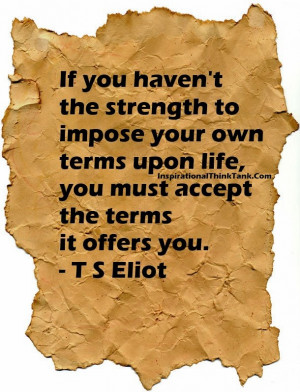 ... terms upon life, you must accept the terms it offers you. - T S Eliot