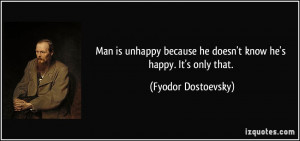 Man is unhappy because he doesn't know he's happy. It's only that ...