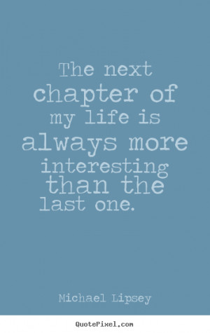 The next chapter of my life is always more interesting than the ...