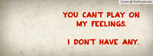 You can't play on my feelings. I don't Profile Facebook Covers