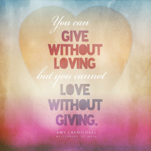 ... you cannot love without giving. Amy Carmichael - Missionary to India