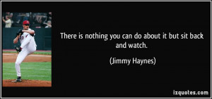 ... is nothing you can do about it but sit back and watch. - Jimmy Haynes