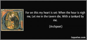 ... is nigh me, Let me in the tavern die, With a tankard by me. - Archpoet