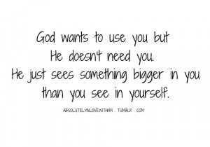 use you but he doesn't need you. He just sees something bigger in you ...