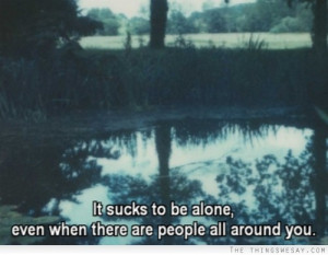 It Sucks To Be Alone Even When There Are People All Around You