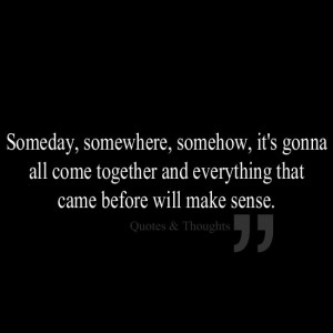 Someday, somewhere, somehow, it's gonna all come together and ...
