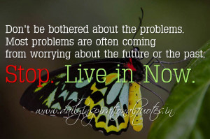 ... worrying about the future or the past. Stop. Live in Now. ~ Anonymous