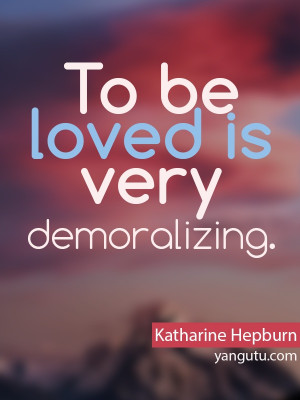 So True | To be loved is very demoralizing, ~ Katharine Hepburn