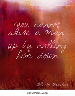 You cannot raise a man up by calling him down. ”