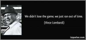 We didn't lose the game; we just ran out of time. - Vince Lombardi