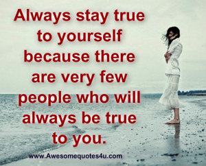 ... there are very few people who will always be true to you stay true