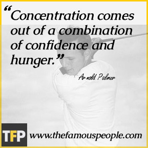 Concentration comes out of a combination of confidence and hunger.