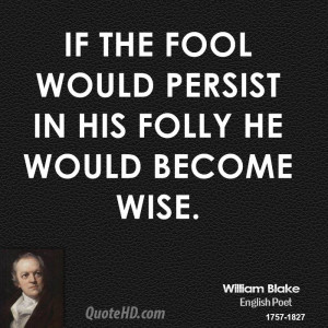 If the fool would persist in his folly he would become wise.