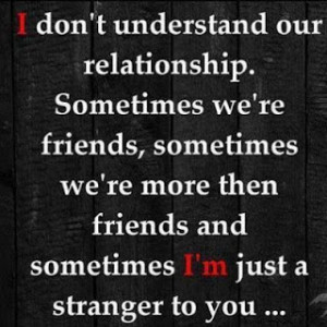 don t understand our relationship sometimes we re friends sometimes ...