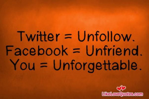 Twitter = Unfollow. Facebook = Unfriend. You = Unforgettable.