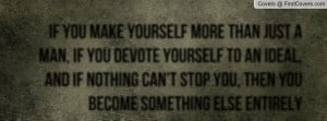 If you make yourself more than just a man, if you devote yourself to ...
