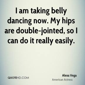 Alexa Vega - I am taking belly dancing now. My hips are double-jointed ...