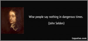 Wise people say nothing in dangerous times. - John Selden