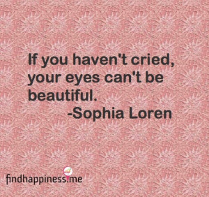 ... you haven't cried, your eyes can't be beautiful. - Sophia Loren Quote