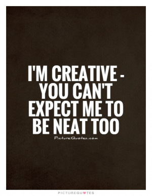 creative - you can't expect me to be neat too Picture Quote #1