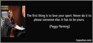... do it to please someone else. It has to be yours. - Peggy Fleming