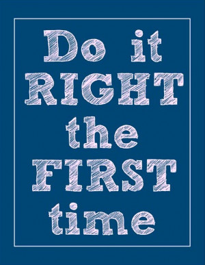 Do it right the first time.