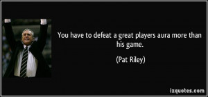 ... have to defeat a great players aura more than his game. - Pat Riley