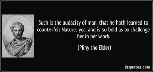 Such is the audacity of man, that he hath learned to counterfeit ...