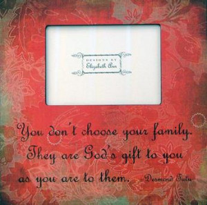 You do not choose your family,They are God’s gift for you as you are ...