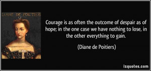 ... nothing to lose, in the other everything to gain. - Diane de Poitiers