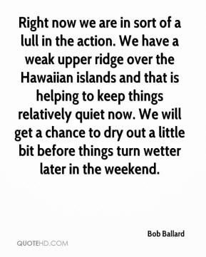 Bob Ballard - Right now we are in sort of a lull in the action. We ...
