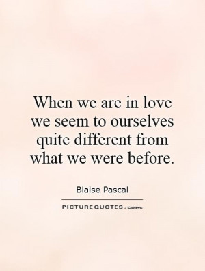 When we are in love we seem to ourselves quite different from what we ...