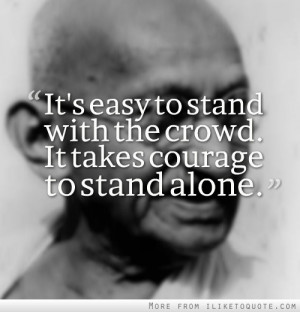 It's easy to stand with the crowd. It takes courage to stand alone.