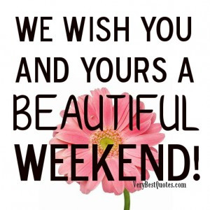 we wish you and yours a BEAUTIFUL Weekend