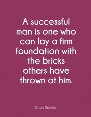 ... foundation with the bricks others have thrown at him. - David Brinkley