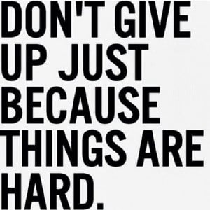 Dont give up just because things are hard