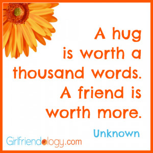 hug is worth a thousand words. A friend is worth more.”