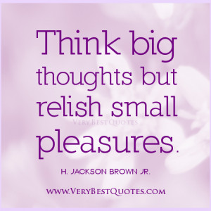 Think big quotes, Think big thoughts but relish small pleasures.