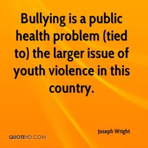 Joseph Wright - Bullying is a public health problem (tied to) the ...