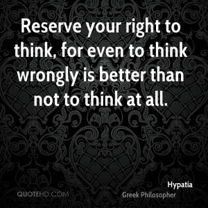 Reserve your right to think, for even to think wrongly is better than ...