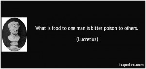 What is food to one man is bitter poison to others. - Lucretius