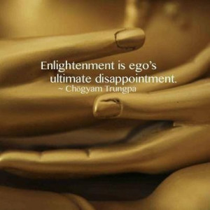 Enlightenment is ego’s ultimate disappointment. ~ Chögyam Trungpa ...