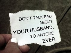 Don't talk bad about your husband. To anyone. Ever ... You chose this ...